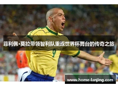 菲利佩·莫拉带领智利队重返世界杯舞台的传奇之旅