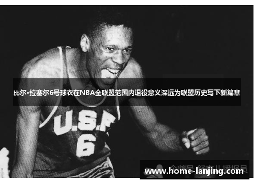 比尔·拉塞尔6号球衣在NBA全联盟范围内退役意义深远为联盟历史写下新篇章