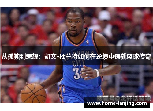 从孤独到荣耀：凯文·杜兰特如何在逆境中铸就篮球传奇