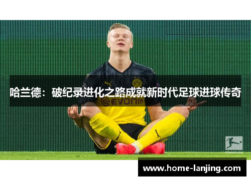 哈兰德：破纪录进化之路成就新时代足球进球传奇