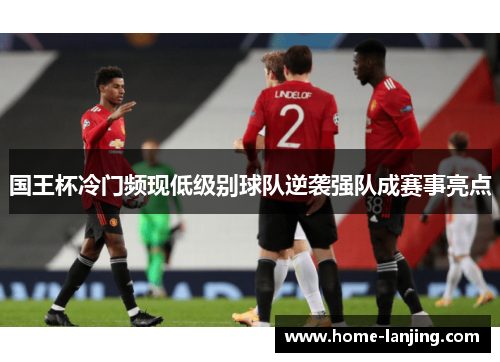 国王杯冷门频现低级别球队逆袭强队成赛事亮点