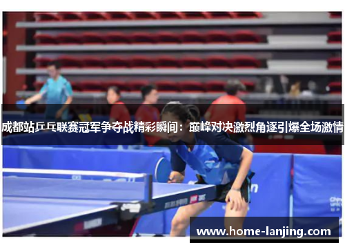成都站乒乓联赛冠军争夺战精彩瞬间：巅峰对决激烈角逐引爆全场激情
