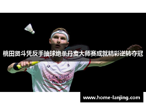 桃田贤斗凭反手抽球绝杀丹麦大师赛成就精彩逆转夺冠
