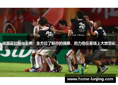 穆西亚拉粉丝必看：全方位了解你的偶像，助力他在赛场上大放异彩