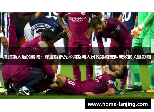 瓜帅换人后的曼城：深度解析战术调整与人员轮换对球队成败的关键影响