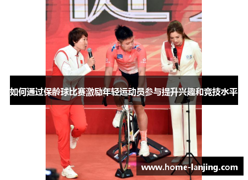 如何通过保龄球比赛激励年轻运动员参与提升兴趣和竞技水平