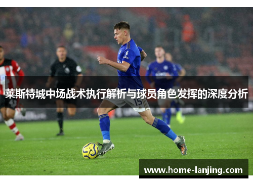 莱斯特城中场战术执行解析与球员角色发挥的深度分析