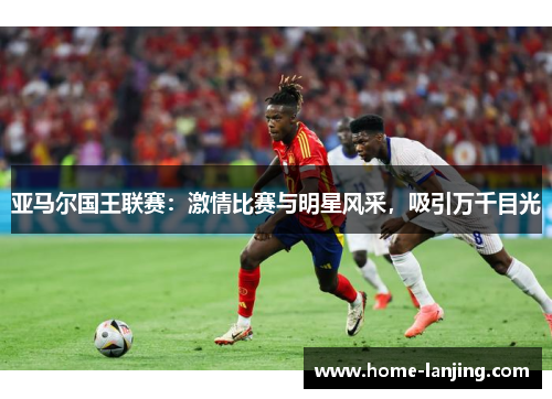 亚马尔国王联赛：激情比赛与明星风采，吸引万千目光
