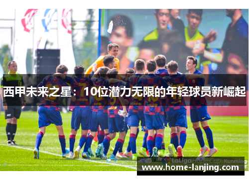 西甲未来之星：10位潜力无限的年轻球员新崛起