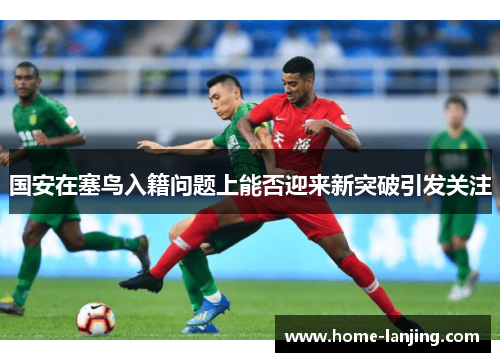 国安在塞鸟入籍问题上能否迎来新突破引发关注