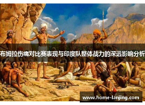 布姆拉伤痛对比赛表现与印度队整体战力的深远影响分析